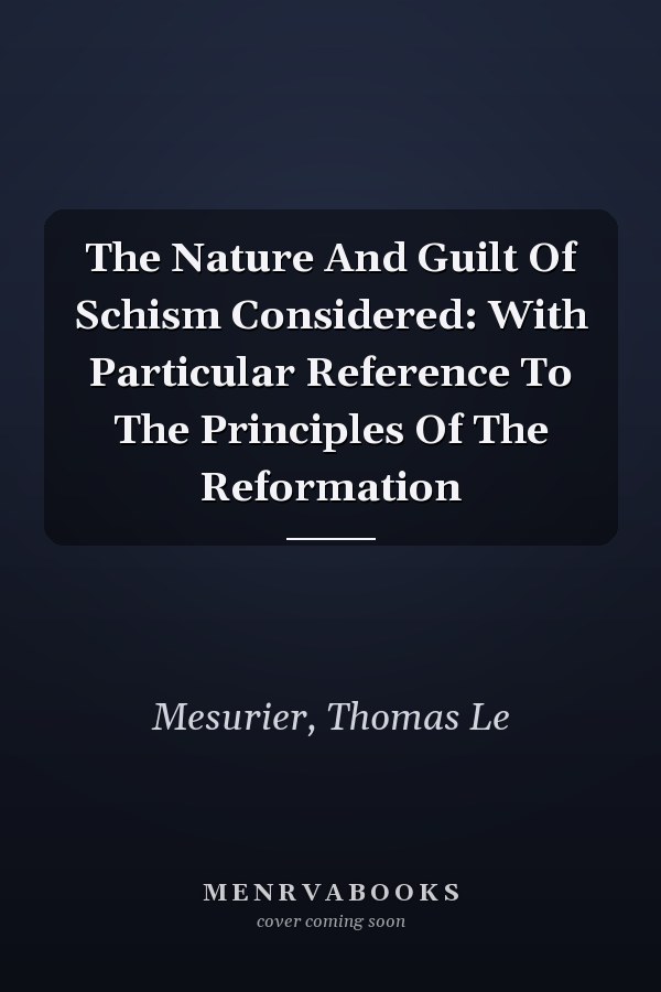 The Nature And Guilt Of Schism Considered: With Particular Reference To The Principles Of The Reformation