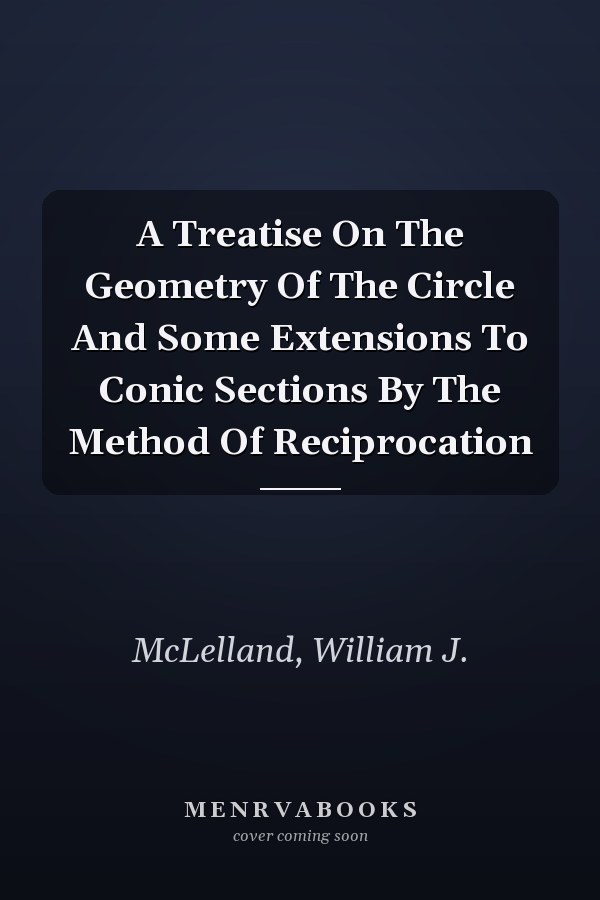 A Treatise On The Geometry Of The Circle And Some Extensions To Conic Sections By The Method Of Reciprocation