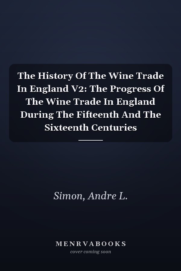 The History Of The Wine Trade In England V2: The Progress Of The Wine Trade In England During The Fifteenth And The Sixteenth Centuries
