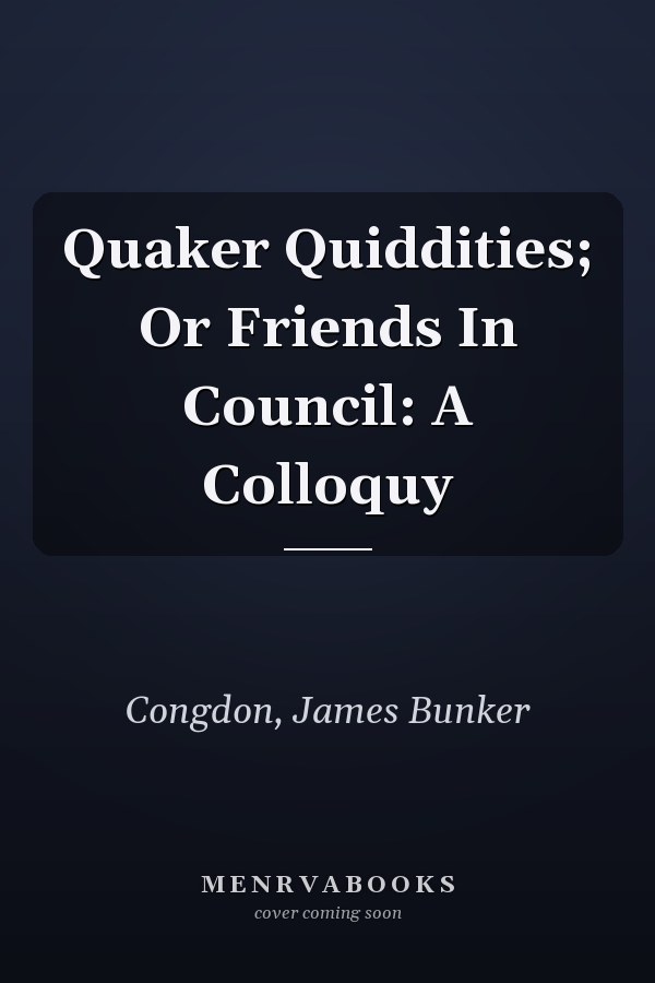 Quaker Quiddities; Or Friends In Council: A Colloquy