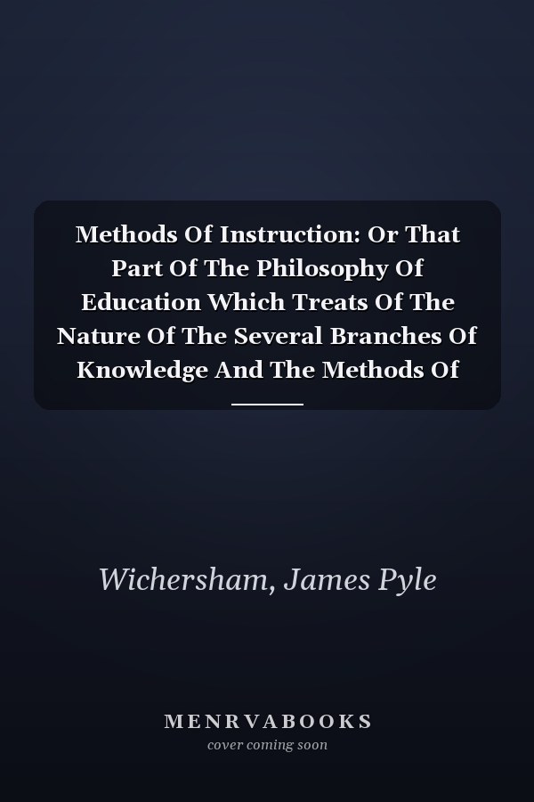 Methods Of Instruction: Or That Part Of The Philosophy Of Education Which Treats Of The Nature Of The Several Branches Of Knowledge And The Methods Of Teaching Them