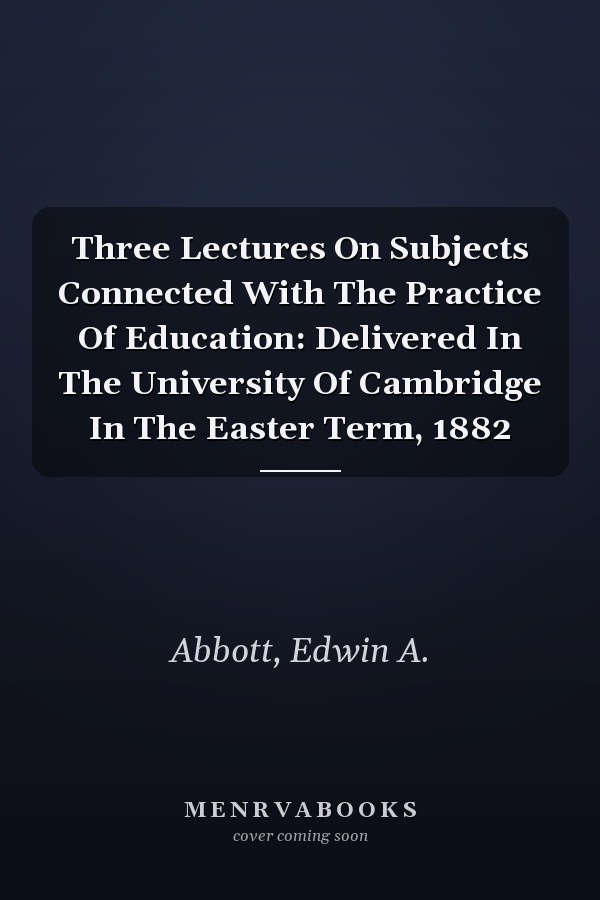 Three Lectures On Subjects Connected With The Practice Of Education: Delivered In The University Of Cambridge In The Easter Term, 1882