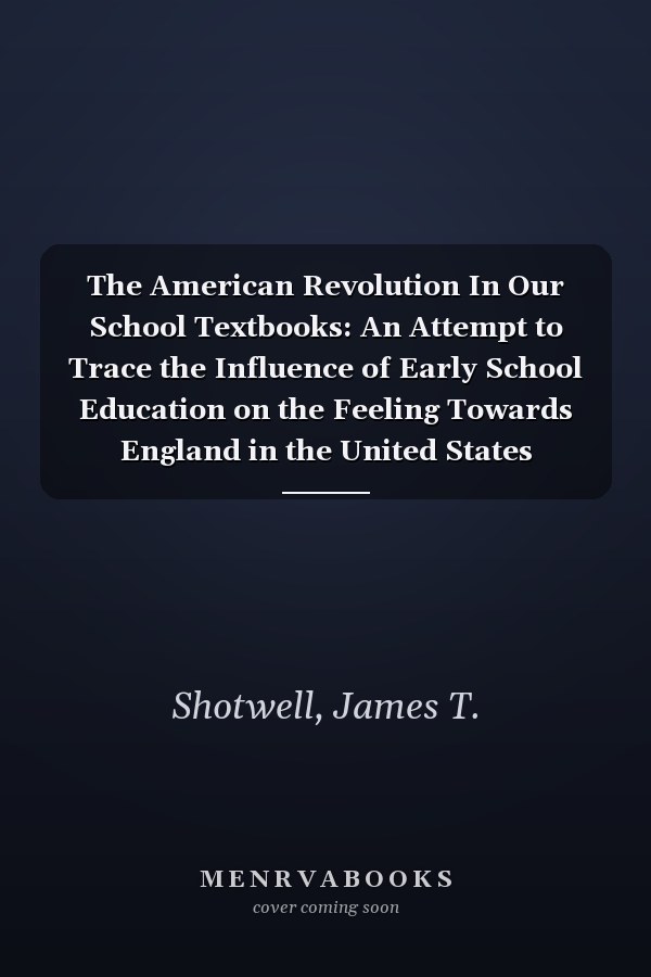The American Revolution In Our School Textbooks: An Attempt to Trace the Influence of Early School Education on the Feeling Towards England in the United States