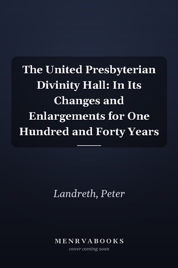 The United Presbyterian Divinity Hall: In Its Changes and Enlargements for One Hundred and Forty Years