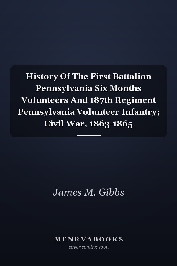 History Of The First Battalion Pennsylvania Six Months Volunteers And 187th Regiment Pennsylvania Volunteer Infantry; Civil War, 1863-1865