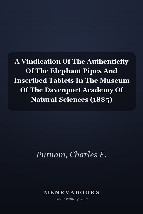 A Vindication Of The Authenticity Of The Elephant Pipes And Inscribed Tablets In The Museum Of The Davenport Academy Of Natural Sciences (1885)