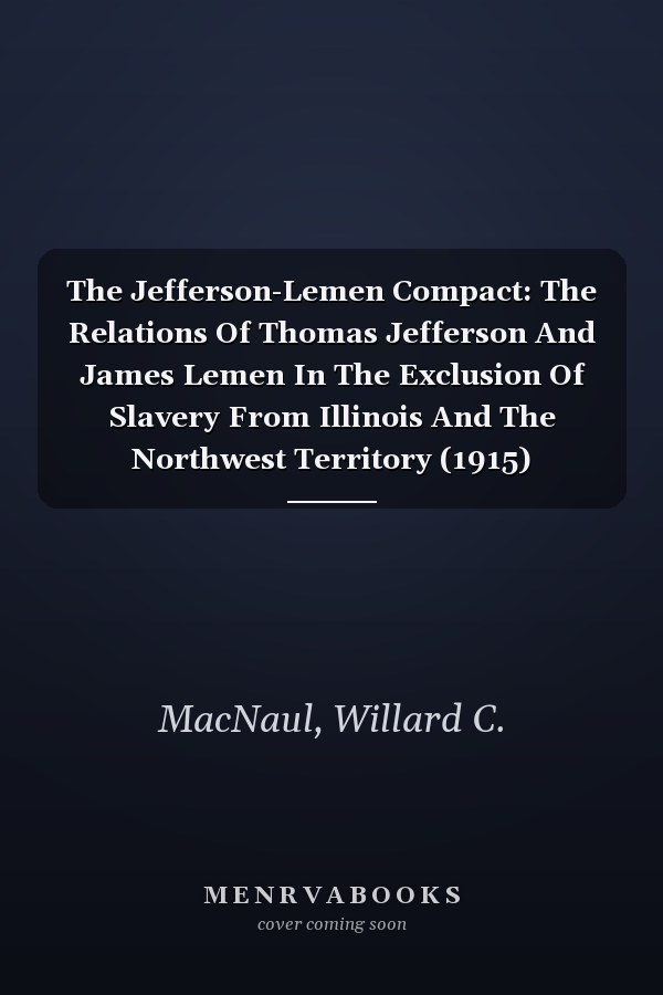 The Jefferson-Lemen Compact: The Relations Of Thomas Jefferson And James Lemen In The Exclusion Of Slavery From Illinois And The Northwest Territory (1915)