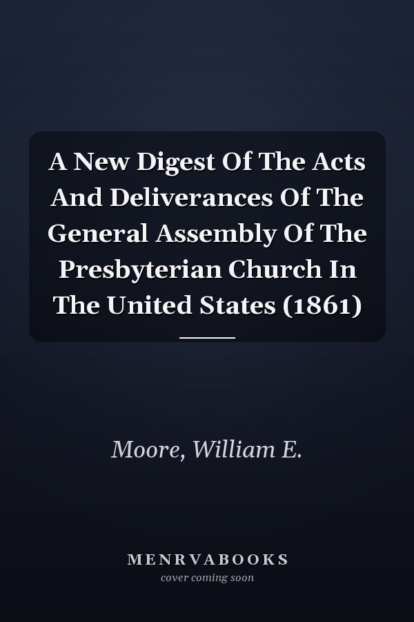A New Digest Of The Acts And Deliverances Of The General Assembly Of The Presbyterian Church In The United States (1861)