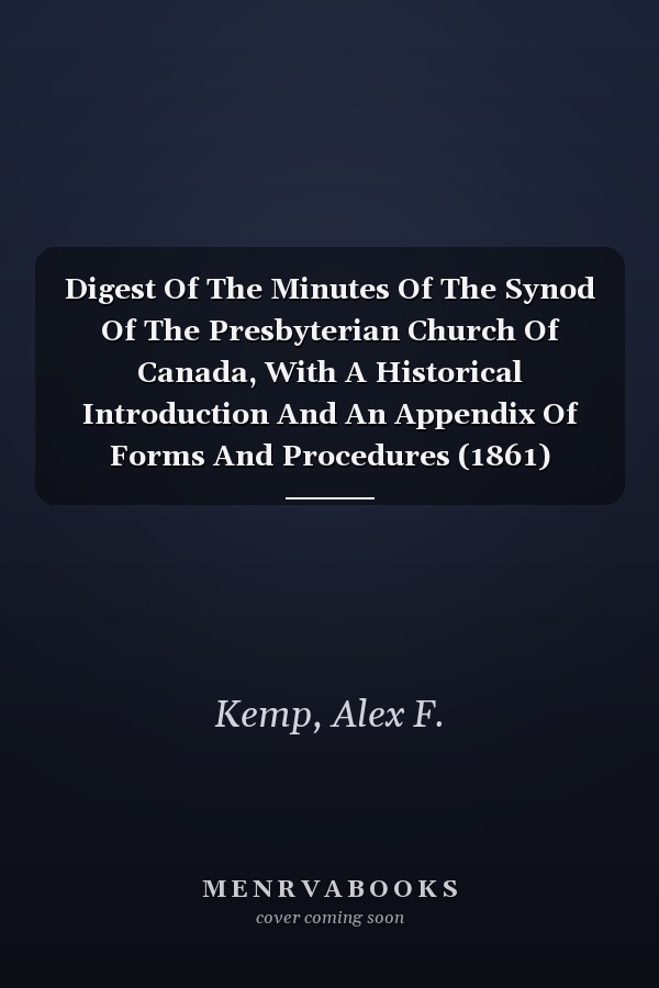 Digest Of The Minutes Of The Synod Of The Presbyterian Church Of Canada, With A Historical Introduction And An Appendix Of Forms And Procedures (1861)