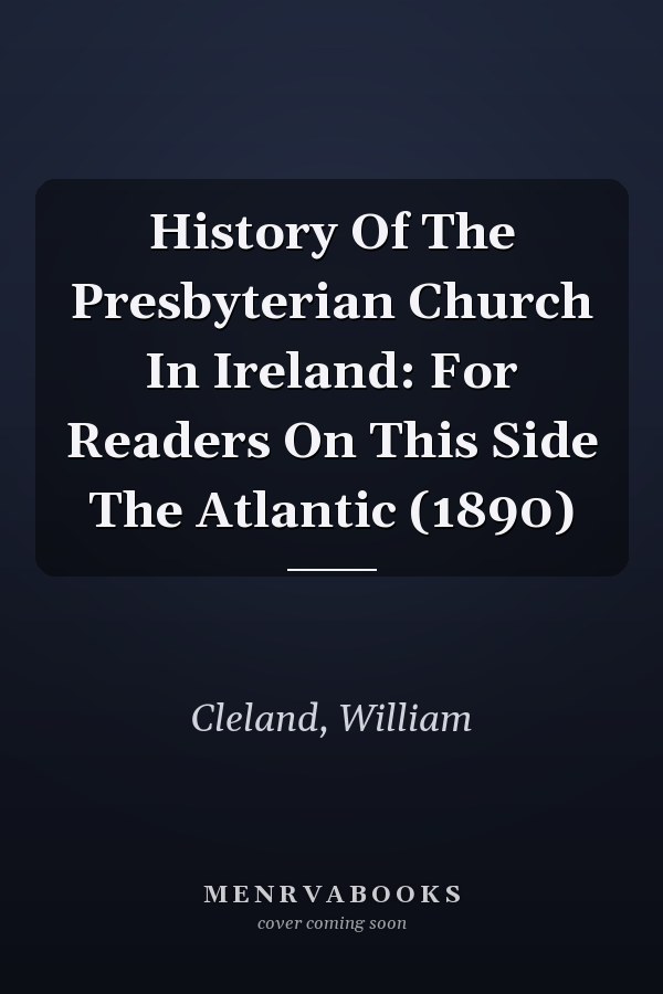 History Of The Presbyterian Church In Ireland: For Readers On This Side The Atlantic (1890)