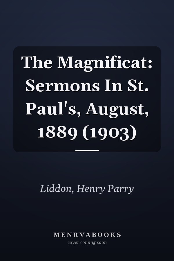 The Magnificat: Sermons In St. Paul's, August, 1889 (1903)