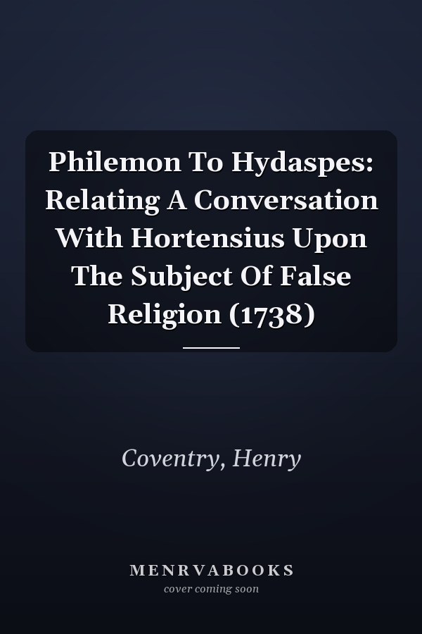 Philemon To Hydaspes: Relating A Conversation With Hortensius Upon The Subject Of False Religion (1738)