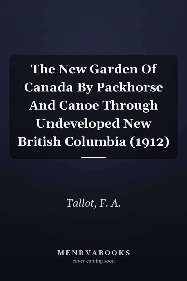 The New Garden Of Canada By Packhorse And Canoe Through Undeveloped New British Columbia (1912)