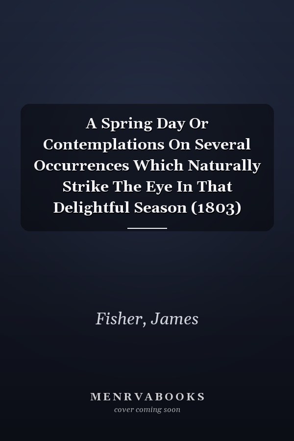 A Spring Day Or Contemplations On Several Occurrences Which Naturally Strike The Eye In That Delightful Season (1803)
