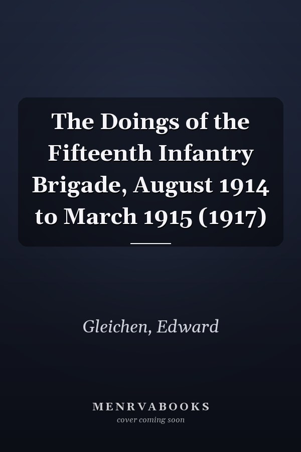 The Doings of the Fifteenth Infantry Brigade, August 1914 to March 1915 (1917)