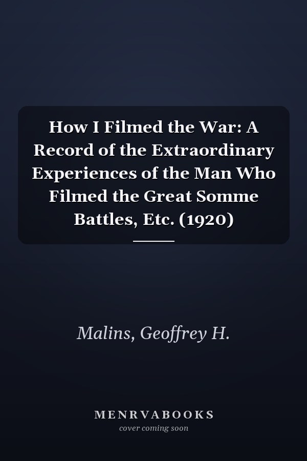 How I Filmed the War: A Record of the Extraordinary Experiences of the Man Who Filmed the Great Somme Battles, Etc. (1920)
