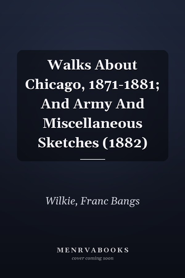 Walks About Chicago, 1871-1881; And Army And Miscellaneous Sketches (1882)