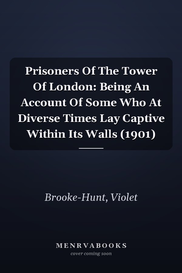 Prisoners Of The Tower Of London: Being An Account Of Some Who At Diverse Times Lay Captive Within Its Walls (1901)