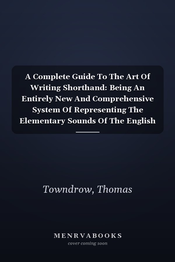 A Complete Guide To The Art Of Writing Shorthand: Being An Entirely New And Comprehensive System Of Representing The Elementary Sounds Of The English Language (1841)