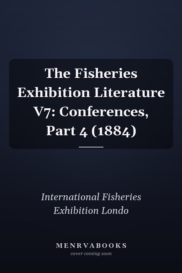 The Fisheries Exhibition Literature V7: Conferences, Part 4 (1884)