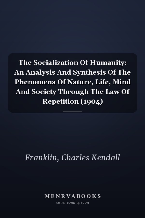 The Socialization Of Humanity: An Analysis And Synthesis Of The Phenomena Of Nature, Life, Mind And Society Through The Law Of Repetition (1904)