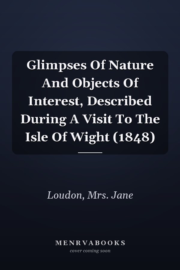 Glimpses Of Nature And Objects Of Interest, Described During A Visit To The Isle Of Wight (1848)