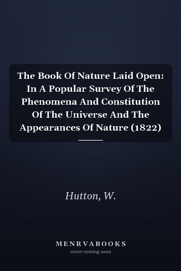 The Book Of Nature Laid Open: In A Popular Survey Of The Phenomena And Constitution Of The Universe And The Appearances Of Nature (1822)