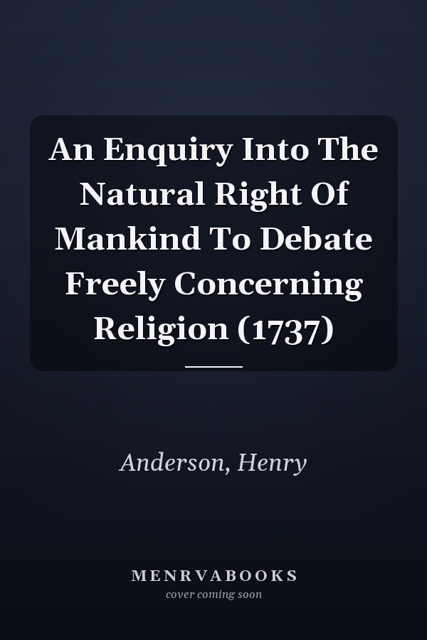 An Enquiry Into The Natural Right Of Mankind To Debate Freely Concerning Religion (1737)