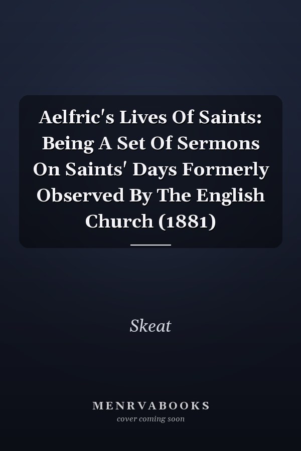 Aelfric's Lives Of Saints: Being A Set Of Sermons On Saints' Days Formerly Observed By The English Church (1881)