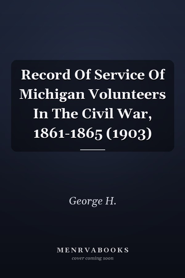 Record Of Service Of Michigan Volunteers In The Civil War, 1861-1865 (1903)