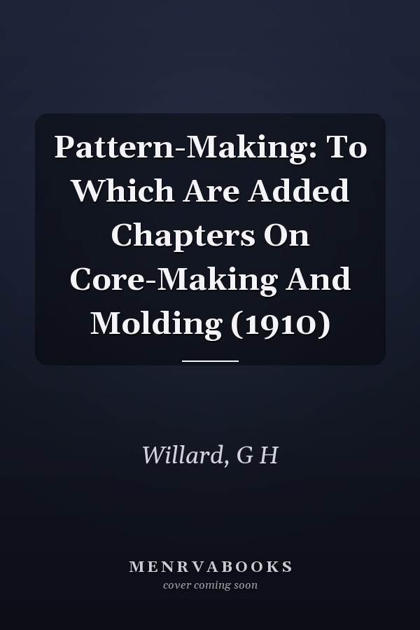 Pattern-Making: To Which Are Added Chapters On Core-Making And Molding (1910)