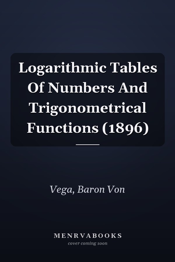 Logarithmic Tables Of Numbers And Trigonometrical Functions (1896)