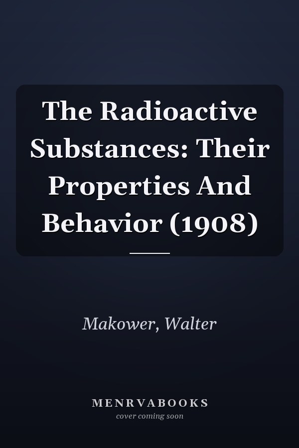 The Radioactive Substances: Their Properties And Behavior (1908)