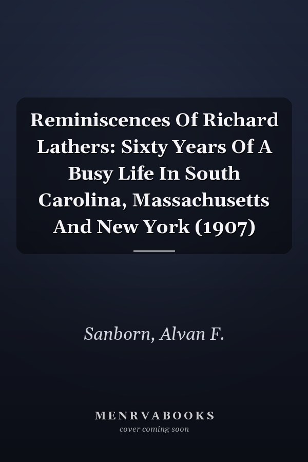 Reminiscences Of Richard Lathers: Sixty Years Of A Busy Life In South Carolina, Massachusetts And New York (1907)