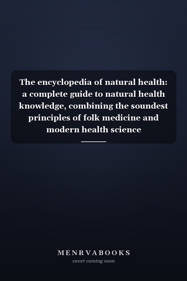 The encyclopedia of natural health: a complete guide to natural health knowledge, combining the soundest principles of folk medicine and modern health science