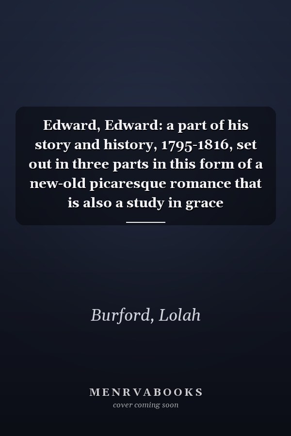 Edward, Edward: a part of his story and history, 1795-1816, set out in three parts in this form of a new-old picaresque romance that is also a study in grace