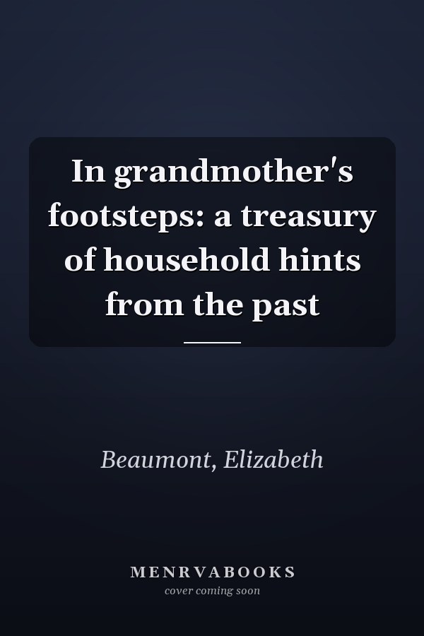 In grandmother's footsteps: a treasury of household hints from the past