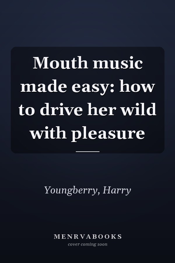 Mouth music made easy: how to drive her wild with pleasure
