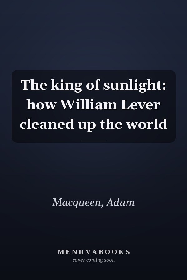 The king of sunlight: how William Lever cleaned up the world