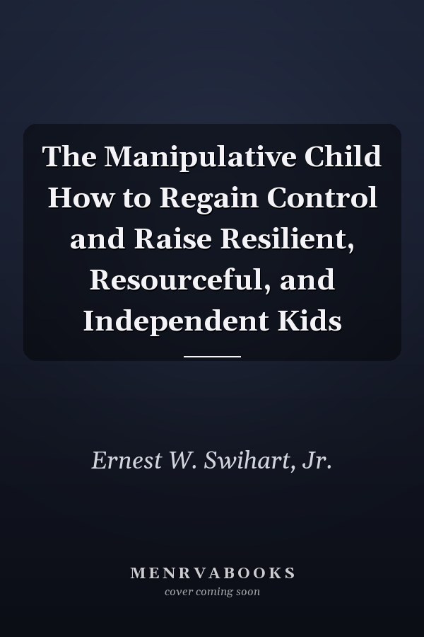 The Manipulative Child How to Regain Control and Raise Resilient, Resourceful, and Independent Kids
