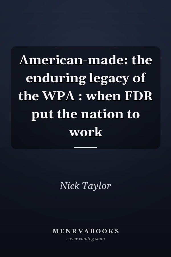 American-made: the enduring legacy of the WPA : when FDR put the nation to work