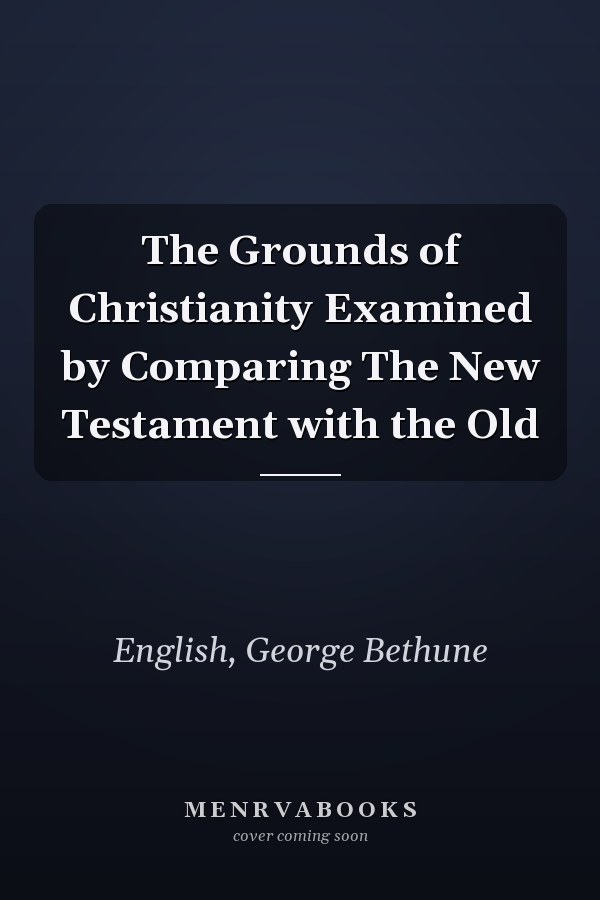 The Grounds of Christianity Examined by Comparing The New Testament with the Old