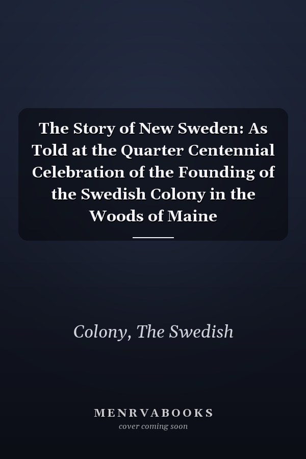 The Story of New Sweden: As Told at the Quarter Centennial Celebration of the Founding of the Swedish Colony in the Woods of Maine