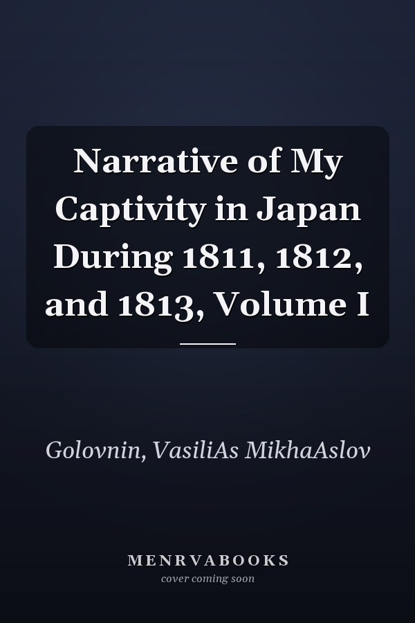 Narrative of My Captivity in Japan During 1811, 1812, and 1813, Volume I