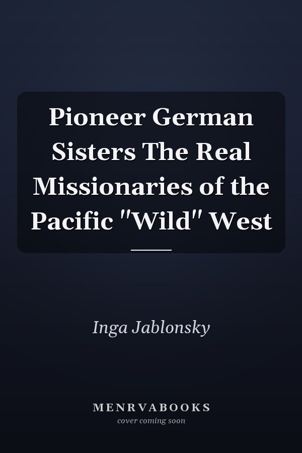 Pioneer German Sisters The Real Missionaries of the Pacific "Wild" West