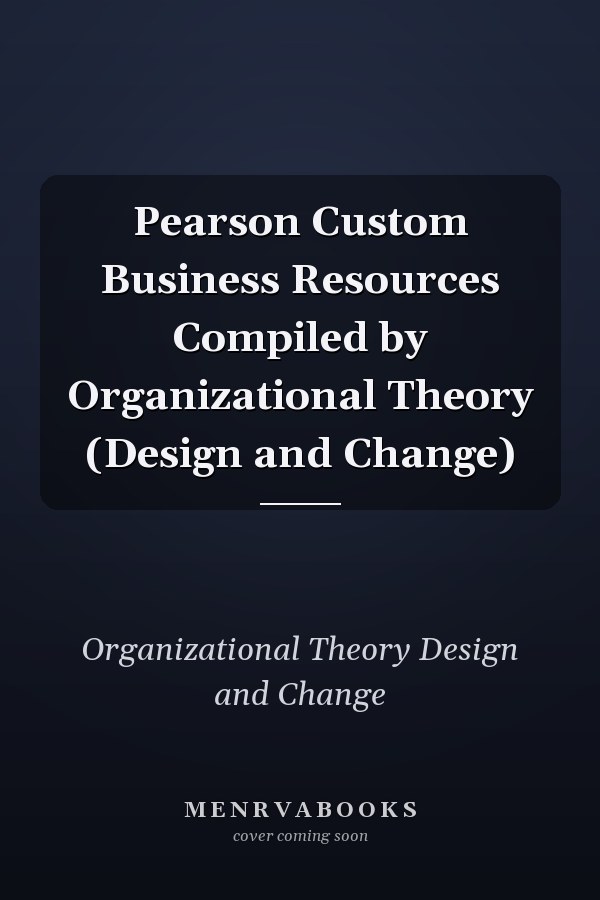 Pearson Custom Business Resources Compiled by Organizational Theory (Design and Change)