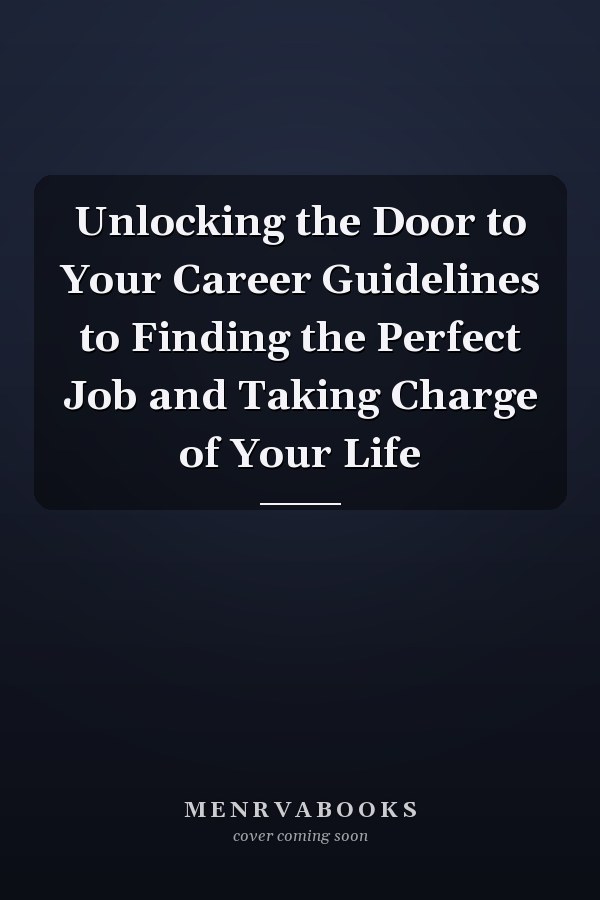 Unlocking the Door to Your Career Guidelines to Finding the Perfect Job and Taking Charge of Your Life