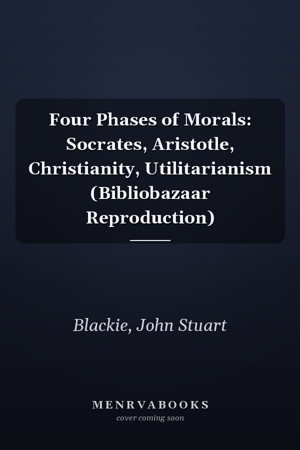Four Phases of Morals: Socrates, Aristotle, Christianity, Utilitarianism (Bibliobazaar Reproduction)