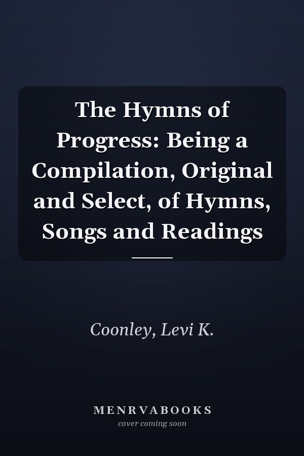 The Hymns of Progress: Being a Compilation, Original and Select, of Hymns, Songs and Readings