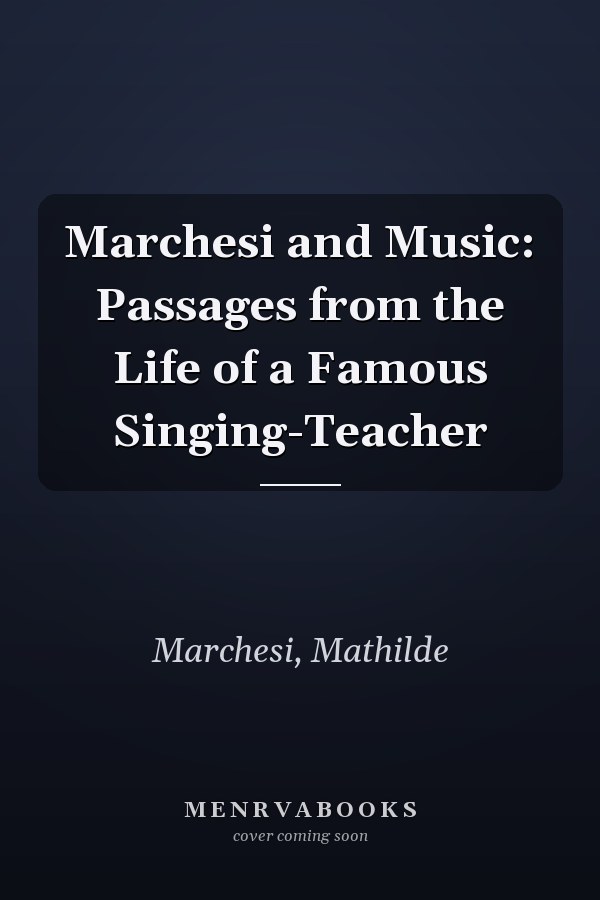 Marchesi and Music: Passages from the Life of a Famous Singing-Teacher